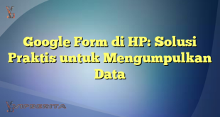 Google Form di HP: Solusi Praktis untuk Mengumpulkan Data