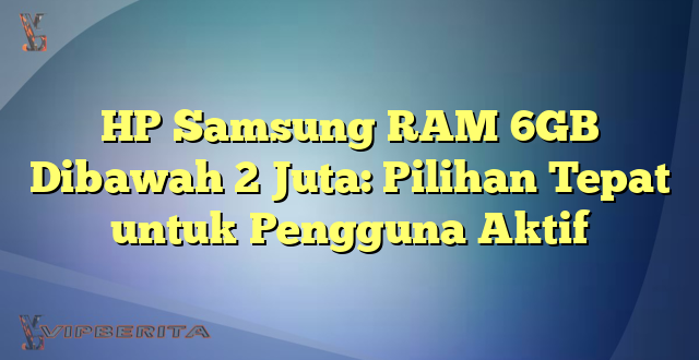 HP Samsung RAM 6GB Dibawah 2 Juta: Pilihan Tepat untuk Pengguna Aktif