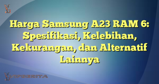 Harga Samsung A23 RAM 6: Spesifikasi, Kelebihan, Kekurangan, dan Alternatif Lainnya