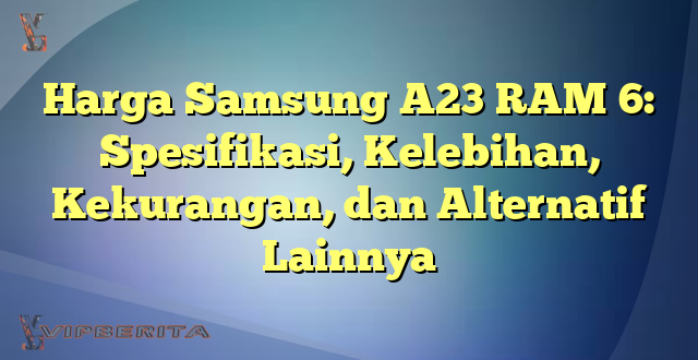 Harga Samsung A23 RAM 6: Spesifikasi, Kelebihan, Kekurangan, dan Alternatif Lainnya